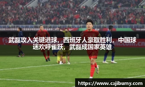 武磊攻入关键进球，西班牙人豪取胜利，中国球迷欢呼雀跃，武磊成国家英雄