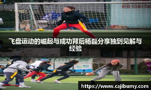 飞盘运动的崛起与成功背后杨磊分享独到见解与经验