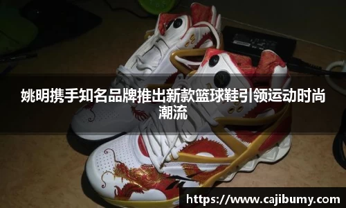 姚明携手知名品牌推出新款篮球鞋引领运动时尚潮流