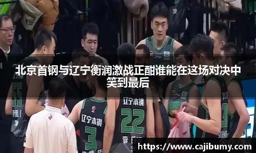 北京首钢与辽宁衡润激战正酣谁能在这场对决中笑到最后