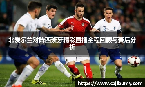 北爱尔兰对阵西班牙精彩直播全程回顾与赛后分析