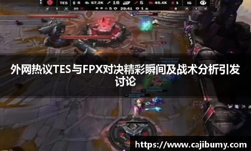外网热议TES与FPX对决精彩瞬间及战术分析引发讨论