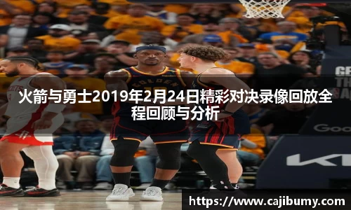 火箭与勇士2019年2月24日精彩对决录像回放全程回顾与分析