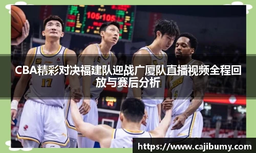 CBA精彩对决福建队迎战广厦队直播视频全程回放与赛后分析