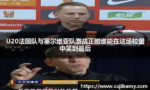 U20法国队与塞尔维亚队激战正酣谁能在这场较量中笑到最后