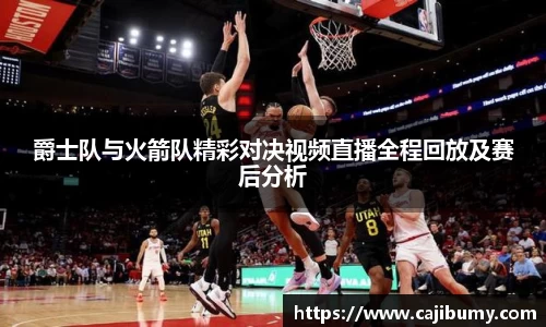 爵士队与火箭队精彩对决视频直播全程回放及赛后分析